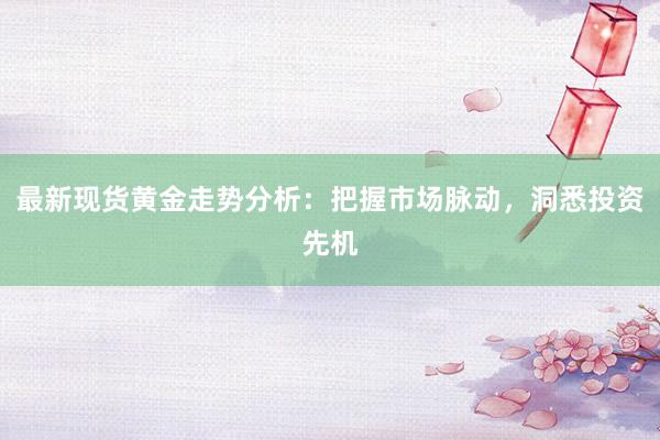 最新现货黄金走势分析：把握市场脉动，洞悉投资先机