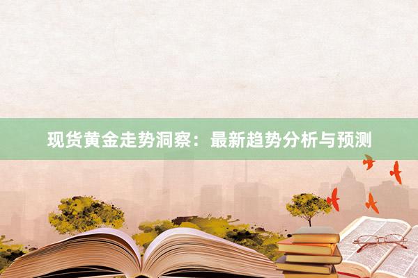 现货黄金走势洞察：最新趋势分析与预测