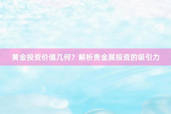 黄金投资价值几何？解析贵金属投资的吸引力