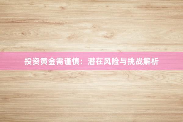 投资黄金需谨慎：潜在风险与挑战解析