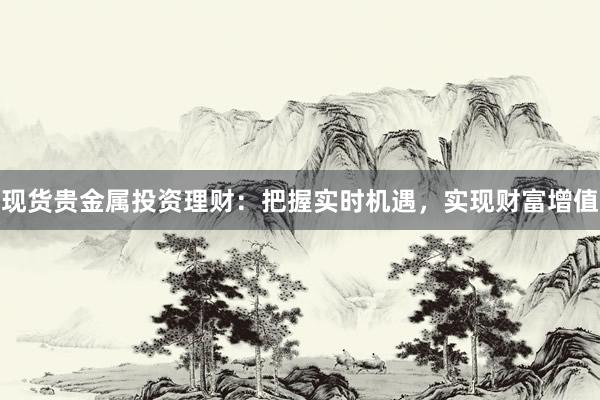 现货贵金属投资理财：把握实时机遇，实现财富增值