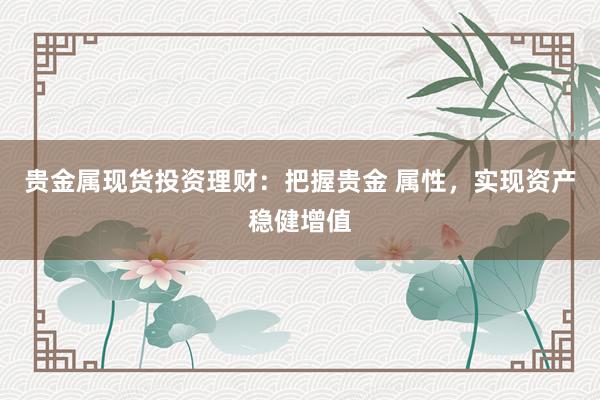 贵金属现货投资理财：把握贵金 属性，实现资产稳健增值