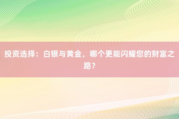 投资选择：白银与黄金，哪个更能闪耀您的财富之路？