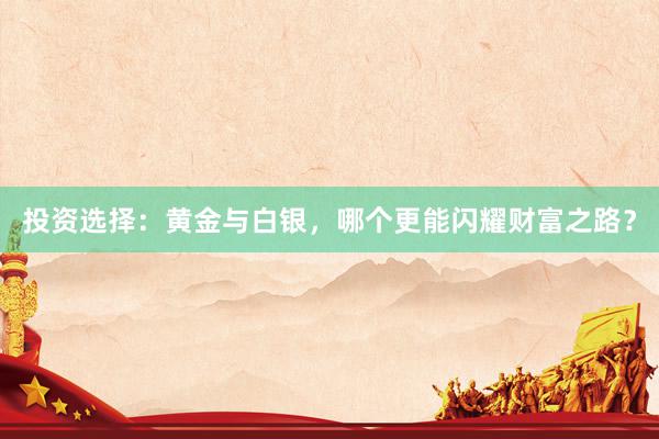 投资选择：黄金与白银，哪个更能闪耀财富之路？