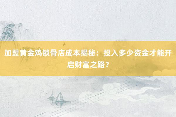 加盟黄金鸡锁骨店成本揭秘：投入多少资金才能开启财富之路？