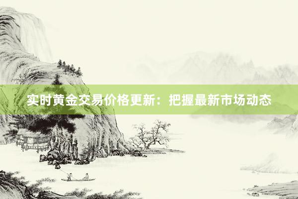 实时黄金交易价格更新：把握最新市场动态