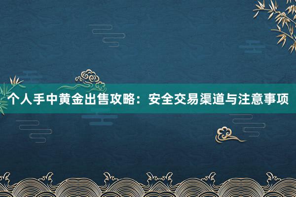个人手中黄金出售攻略：安全交易渠道与注意事项