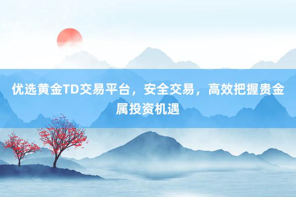 优选黄金TD交易平台，安全交易，高效把握贵金属投资机遇