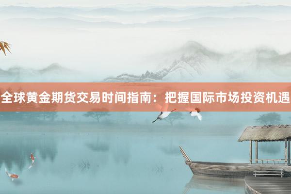 全球黄金期货交易时间指南：把握国际市场投资机遇