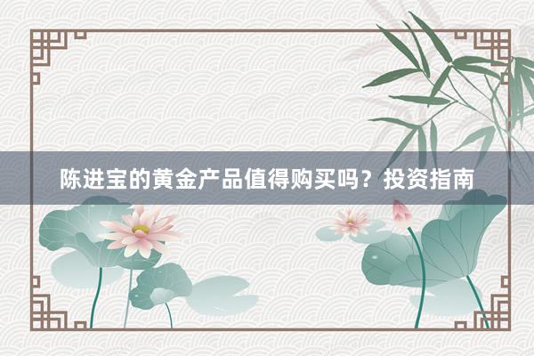 陈进宝的黄金产品值得购买吗？投资指南