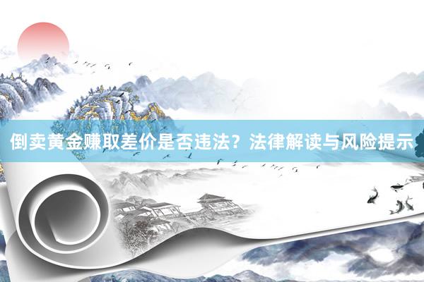 倒卖黄金赚取差价是否违法？法律解读与风险提示