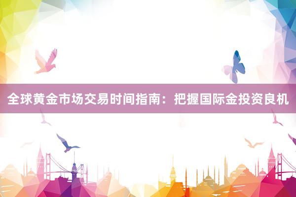 全球黄金市场交易时间指南：把握国际金投资良机