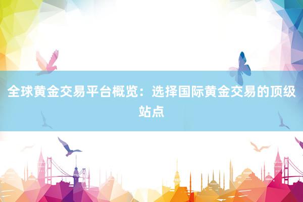全球黄金交易平台概览：选择国际黄金交易的顶级站点