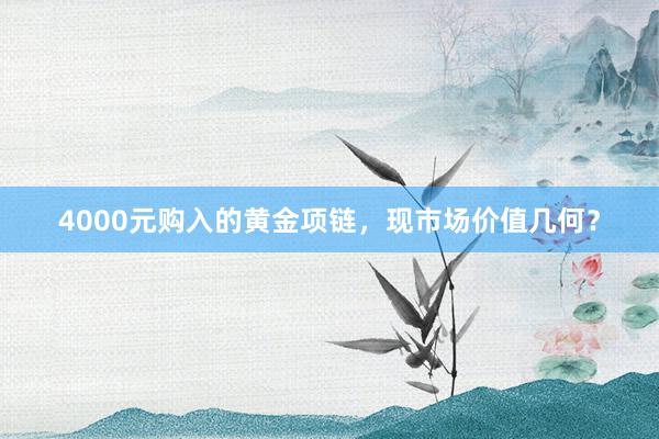 4000元购入的黄金项链，现市场价值几何？