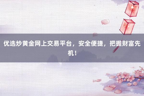 优选炒黄金网上交易平台，安全便捷，把握财富先机！