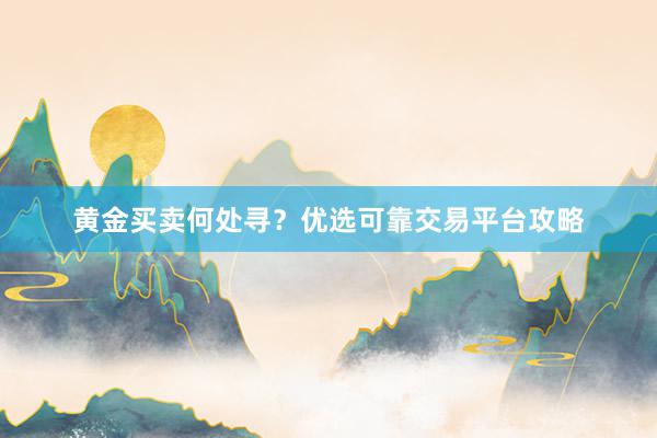 黄金买卖何处寻？优选可靠交易平台攻略