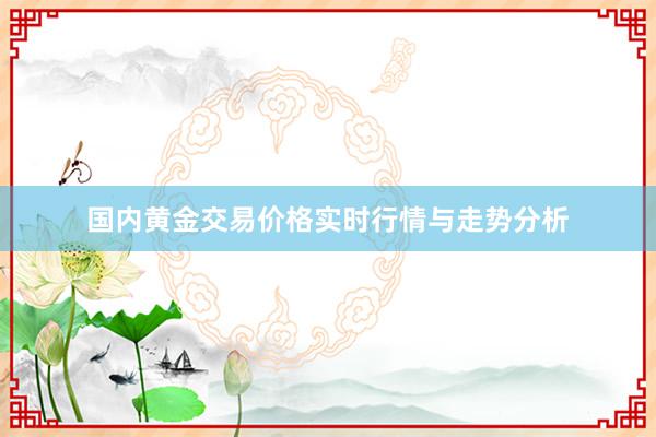 国内黄金交易价格实时行情与走势分析