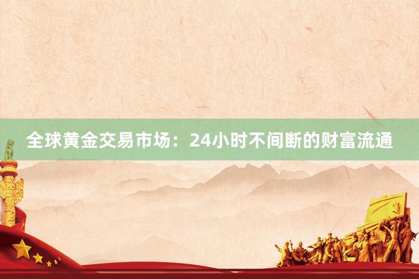 全球黄金交易市场：24小时不间断的财富流通