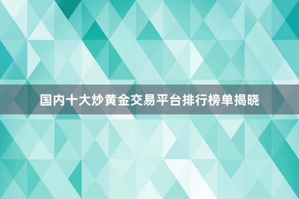 国内十大炒黄金交易平台排行榜单揭晓