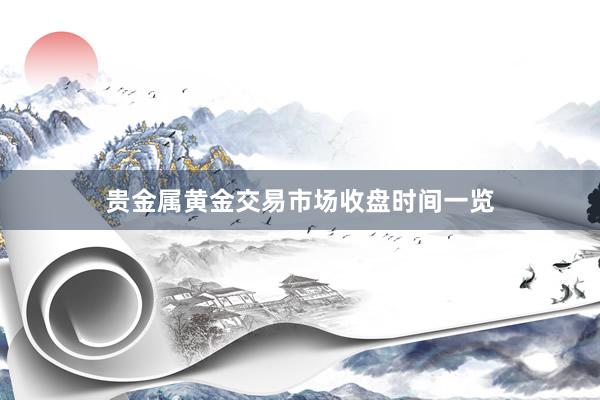 贵金属黄金交易市场收盘时间一览