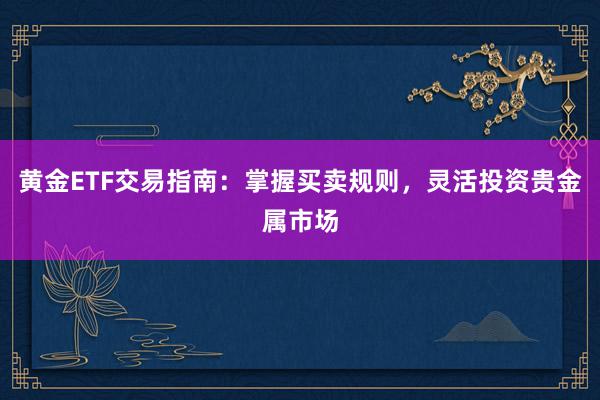 黄金ETF交易指南：掌握买卖规则，灵活投资贵金属市场