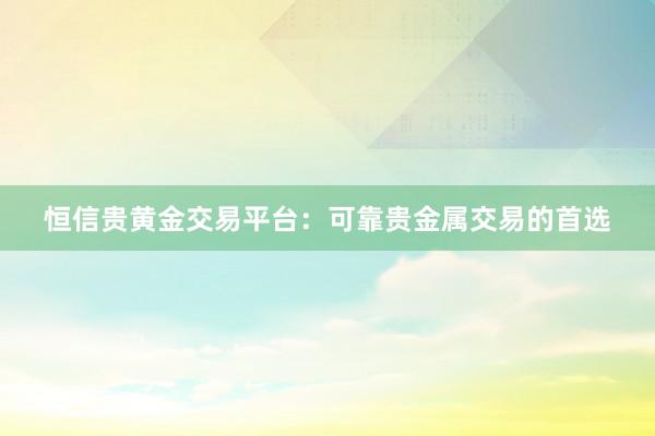 恒信贵黄金交易平台：可靠贵金属交易的首选